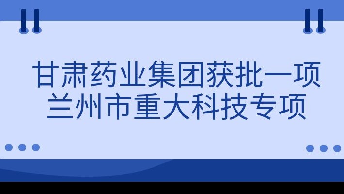 甘肅藥業(yè)集團(tuán)獲批一項蘭州市重大科技專項